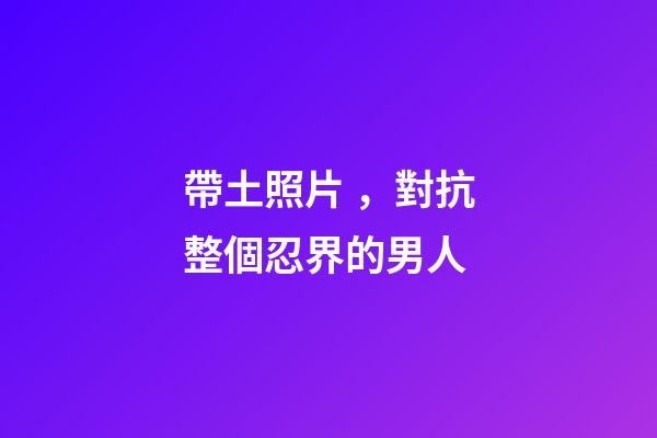 帶土照片，對抗整個忍界的男人-第1張-觀點-玄機派